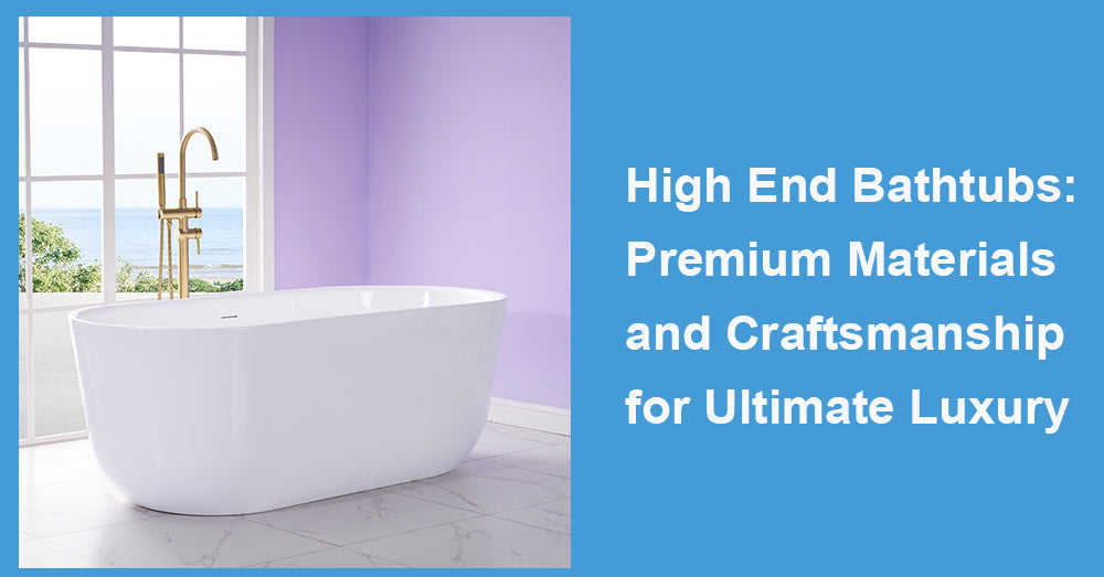 High End Bathtubs: Premium Materials and Craftsmanship for Ultimate Luxury