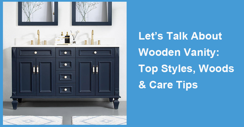 Let’s Talk About Wooden Vanity: Top Styles, Woods & Care Tips