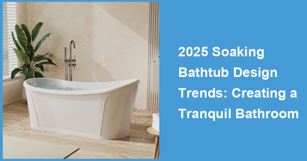 2025 Soaking Bathtub Design Trends: Creating a Tranquil Bathroom